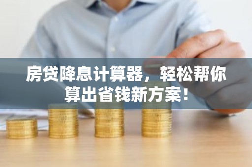 房贷降息计算器，轻松帮你算出省钱新方案！