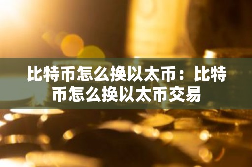 比特币怎么换以太币：比特币怎么换以太币交易
