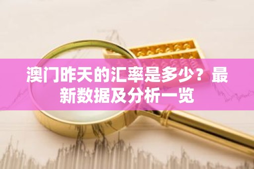 澳门昨天的汇率是多少？最新数据及分析一览