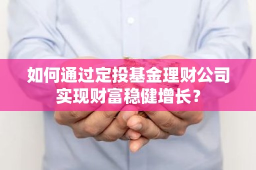 如何通过定投基金理财公司实现财富稳健增长？