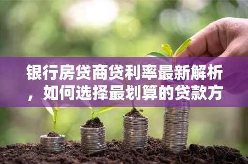 银行房贷商贷利率最新解析，如何选择最划算的贷款方案？