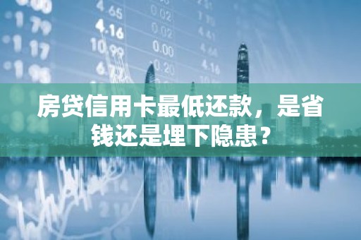 房贷信用卡最低还款，是省钱还是埋下隐患？