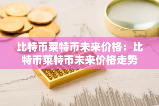 比特币莱特币未来价格：比特币莱特币未来价格走势