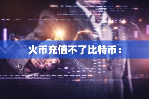火币充值不了比特币：