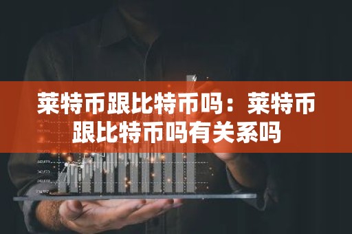 莱特币跟比特币吗：莱特币跟比特币吗有关系吗