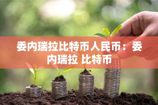 委内瑞拉比特币人民币：委内瑞拉 比特币