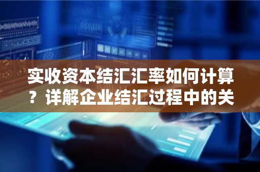 实收资本结汇汇率如何计算？详解企业结汇过程中的关键要素