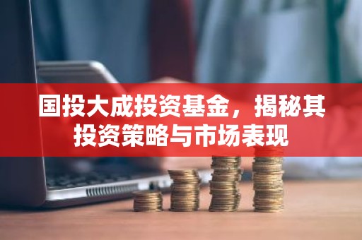 国投大成投资基金，揭秘其投资策略与市场表现