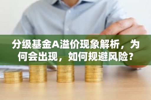 分级基金A溢价现象解析，为何会出现，如何规避风险？