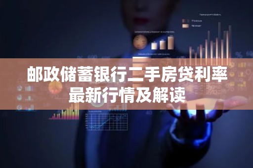 邮政储蓄银行二手房贷利率最新行情及解读