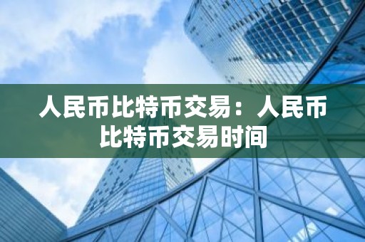 人民币比特币交易：人民币比特币交易时间