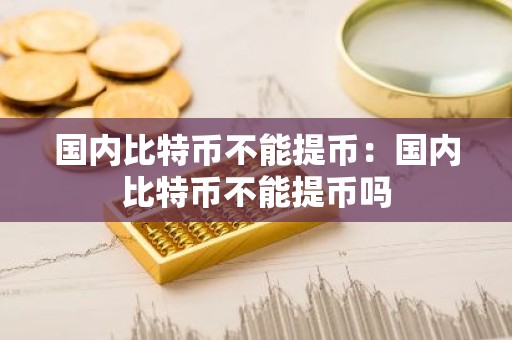 国内比特币不能提币：国内比特币不能提币吗