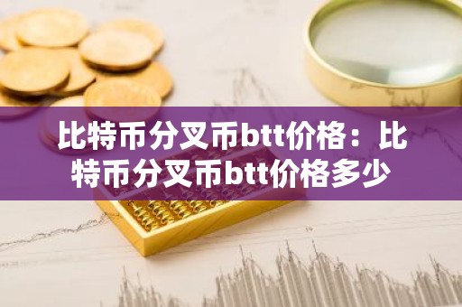 比特币分叉币btt价格：比特币分叉币btt价格多少