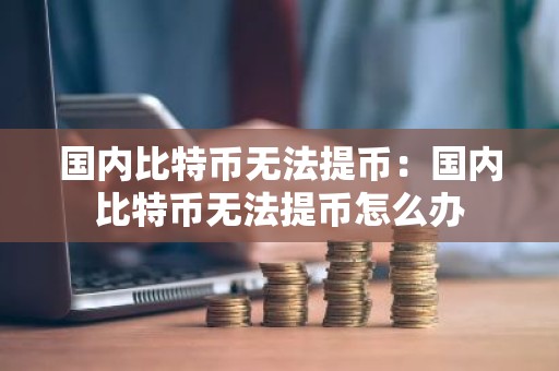 国内比特币无法提币：国内比特币无法提币怎么办