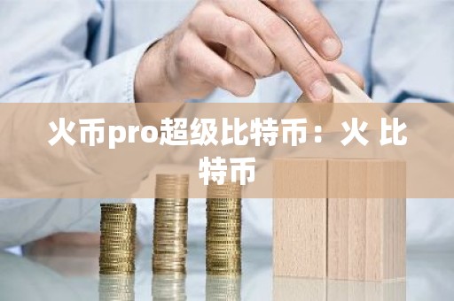火币pro超级比特币：火 比特币