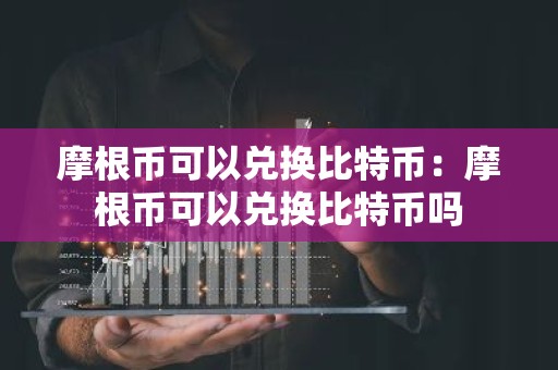 摩根币可以兑换比特币：摩根币可以兑换比特币吗
