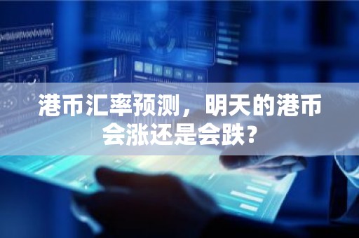 港币汇率预测，明天的港币会涨还是会跌？