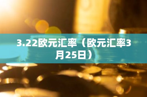 3.22欧元汇率（欧元汇率3月25日）