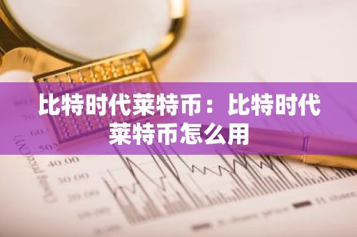 比特时代莱特币：比特时代莱特币怎么用