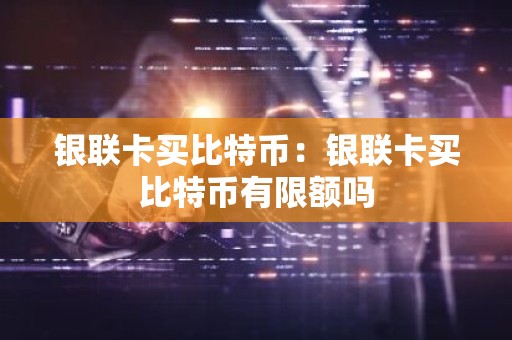 银联卡买比特币：银联卡买比特币有限额吗