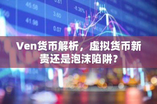Ven货币解析，虚拟货币新贵还是泡沫陷阱？