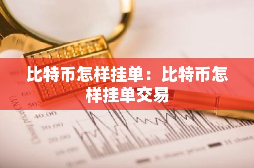 比特币怎样挂单：比特币怎样挂单交易