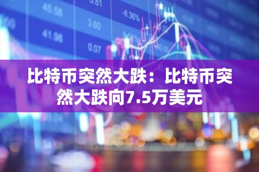 比特币突然大跌：比特币突然大跌向7.5万美元