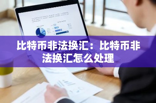 比特币非法换汇：比特币非法换汇怎么处理