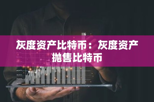 灰度资产比特币：灰度资产抛售比特币