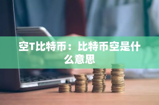 空T比特币：比特币空是什么意思