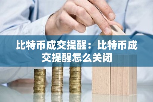 比特币成交提醒：比特币成交提醒怎么关闭