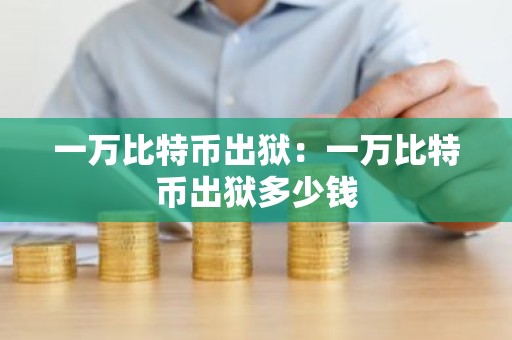 一万比特币出狱：一万比特币出狱多少钱