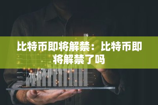 比特币即将解禁：比特币即将解禁了吗