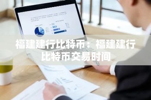 福建建行比特币：福建建行比特币交易时间