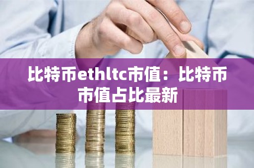 比特币ethltc市值：比特币市值占比最新