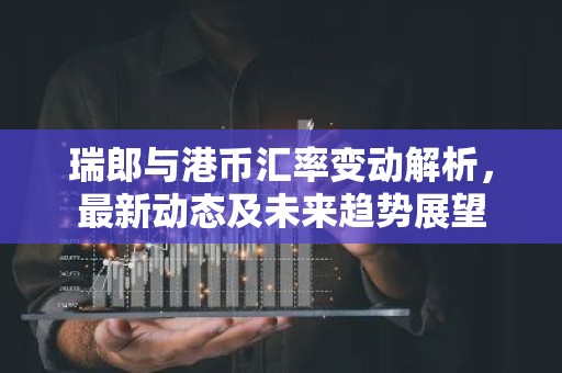 瑞郎与港币汇率变动解析，最新动态及未来趋势展望