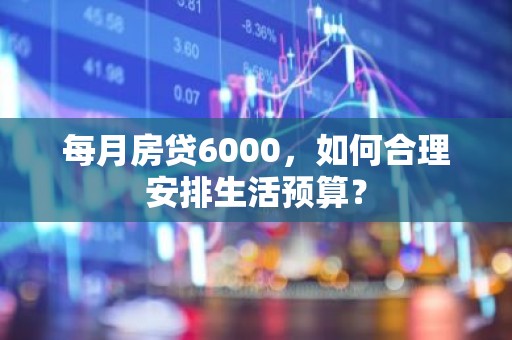 每月房贷6000，如何合理安排生活预算？