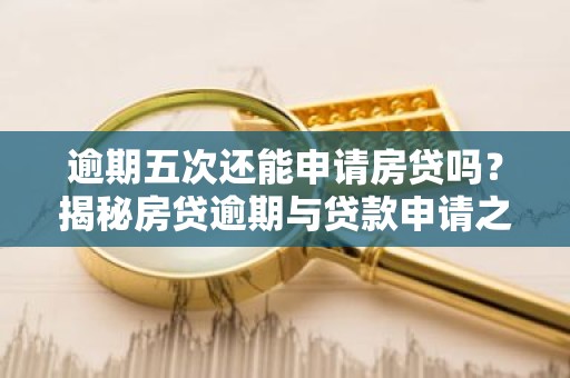 逾期五次还能申请房贷吗？揭秘房贷逾期与贷款申请之间的关系