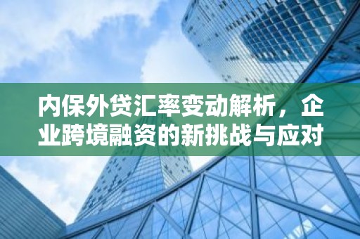 内保外贷汇率变动解析，企业跨境融资的新挑战与应对策略