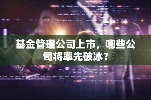 基金管理公司上市，哪些公司将率先破冰？