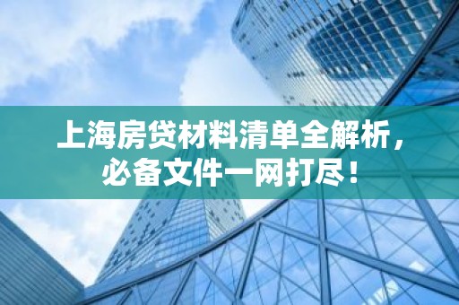 上海房贷材料清单全解析，必备文件一网打尽！