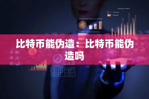 比特币能伪造：比特币能伪造吗