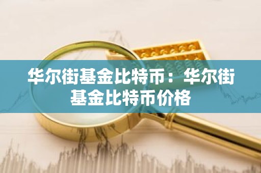 华尔街基金比特币：华尔街基金比特币价格