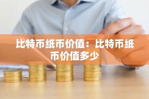 比特币纸币价值：比特币纸币价值多少