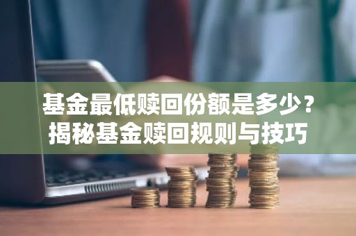 基金最低赎回份额是多少？揭秘基金赎回规则与技巧