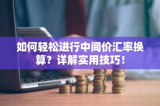 如何轻松进行中间价汇率换算？详解实用技巧！