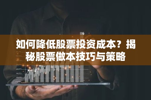 如何降低股票投资成本？揭秘股票做本技巧与策略