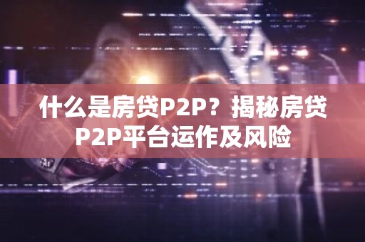 什么是房贷P2P？揭秘房贷P2P平台运作及风险