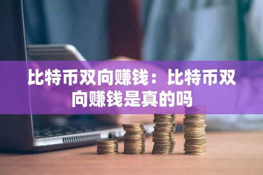 比特币双向赚钱：比特币双向赚钱是真的吗