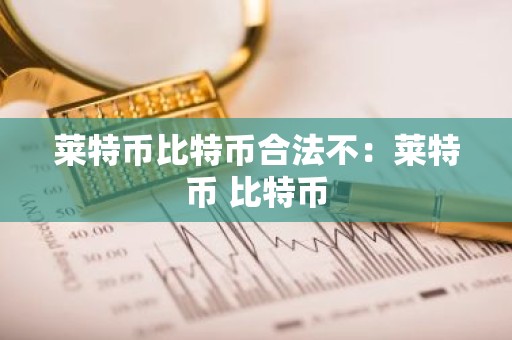 莱特币比特币合法不：莱特币 比特币